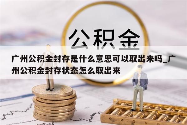 广州公积金封存是什么意思可以取出来吗_广州公积金封存状态怎么取出来